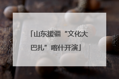 山东援疆“文化大巴扎”喀什开演