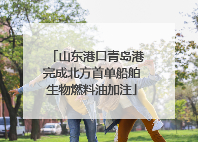 山东港口青岛港完成北方首单船舶生物燃料油加注