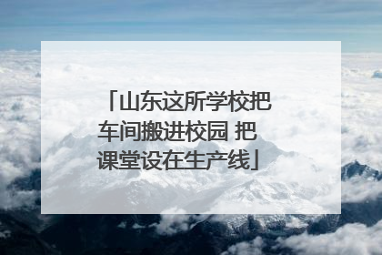 山东这所学校把车间搬进校园 把课堂设在生产线