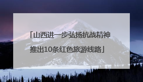 山西进一步弘扬抗战精神 推出10条红色旅游线路