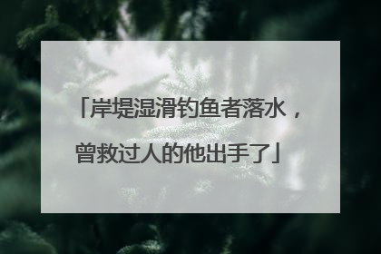 岸堤湿滑钓鱼者落水，曾救过人的他出手了