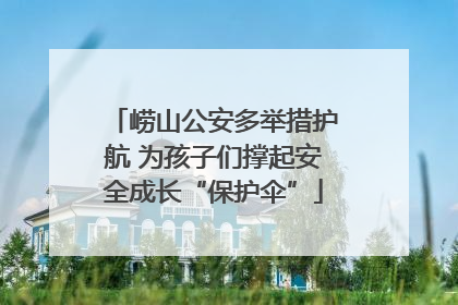 崂山公安多举措护航 为孩子们撑起安全成长“保护伞”
