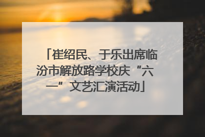 崔绍民、于乐出席临汾市解放路学校庆“六一”文艺汇演活动