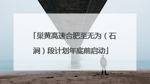 巢黄高速合肥至无为（石涧）段计划年底前启动