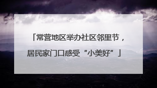 常营地区举办社区邻里节，居民家门口感受“小美好”
