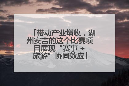 带动产业增收，湖州安吉的这个比赛项目展现“赛事 + 旅游”协同效应