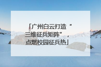 广州白云打造“三维征兵矩阵”，点燃校园征兵热