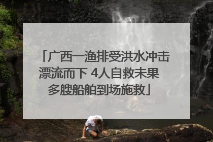 广西一渔排受洪水冲击漂流而下 4人自救未果多艘船舶到场施救