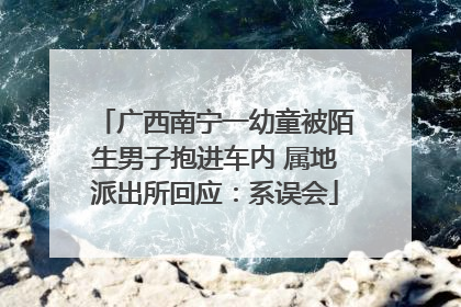 广西南宁一幼童被陌生男子抱进车内 属地派出所回应：系误会