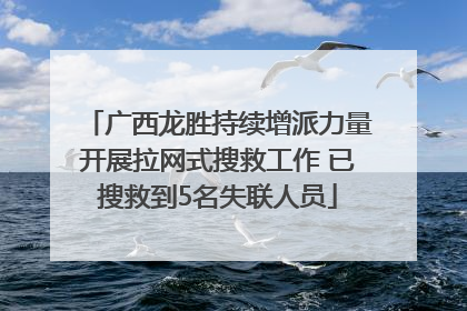 广西龙胜持续增派力量开展拉网式搜救工作 已搜救到5名失联人员