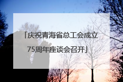庆祝青海省总工会成立75周年座谈会召开