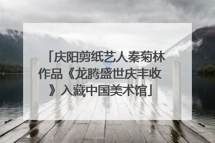 庆阳剪纸艺人秦菊林作品《龙腾盛世庆丰收》入藏中国美术馆