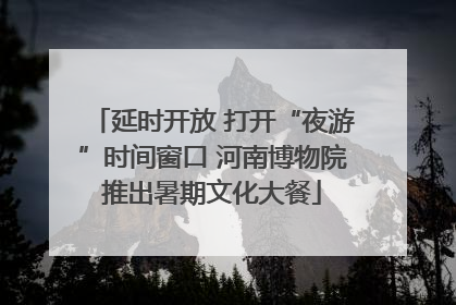 延时开放 打开“夜游”时间窗口 河南博物院推出暑期文化大餐