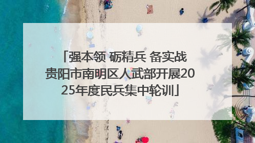 强本领 砺精兵 备实战 贵阳市南明区人武部开展2025年度民兵集中轮训