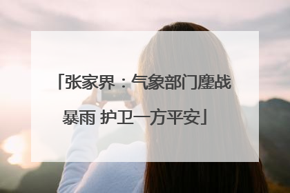 张家界：气象部门鏖战暴雨 护卫一方平安