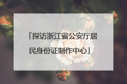 探访浙江省公安厅居民身份证制作中心