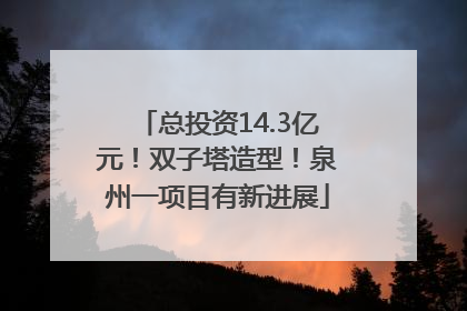 总投资14.3亿元！双子塔造型！泉州一项目有新进展