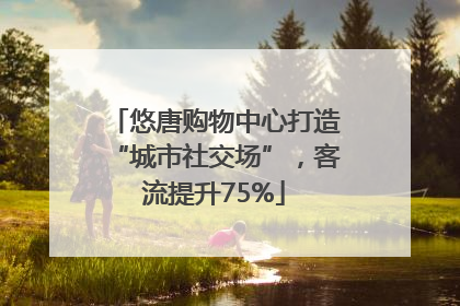 悠唐购物中心打造“城市社交场”，客流提升75%