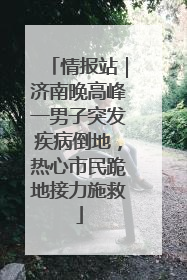 情报站｜济南晚高峰一男子突发疾病倒地，热心市民跪地接力施救