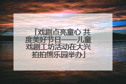 戏剧点亮童心 共度美好节日——儿童戏剧工坊活动在大兴拍拍熊乐园举办