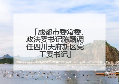 成都市委常委、政法委书记陈麟调任四川天府新区党工委书记