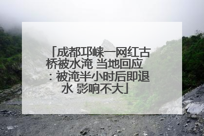 成都邛崃一网红古桥被水淹 当地回应：被淹半小时后即退水 影响不大
