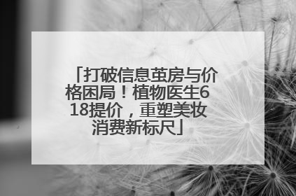 打破信息茧房与价格困局！植物医生618提价，重塑美妆消费新标尺