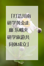 打造川南研学黄金走廊 乐峨夹研学旅游共同体成立