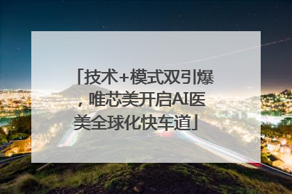 技术+模式双引爆，唯芯美开启AI医美全球化快车道