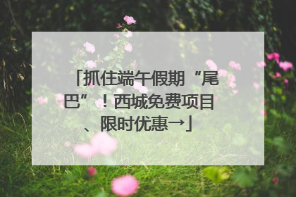 抓住端午假期“尾巴”！西城免费项目、限时优惠→