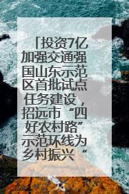 投资7亿加强交通强国山东示范区首批试点任务建设，招远市“四好农村路”示范环线为乡村振兴“开路”