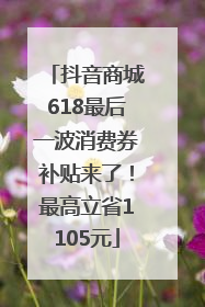 抖音商城618最后一波消费券补贴来了！最高立省1105元