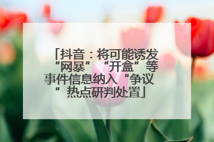 抖音：将可能诱发“网暴”“开盒”等事件信息纳入“争议”热点研判处置