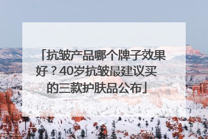 抗皱产品哪个牌子效果好？40岁抗皱最建议买的三款护肤品公布