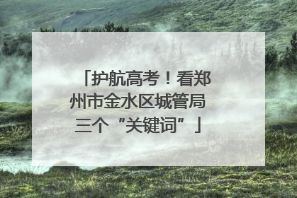 护航高考！看郑州市金水区城管局三个“关键词”