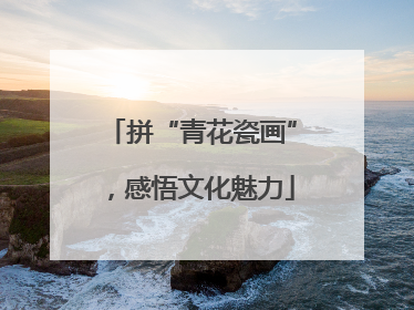 拼“青花瓷画”，感悟文化魅力