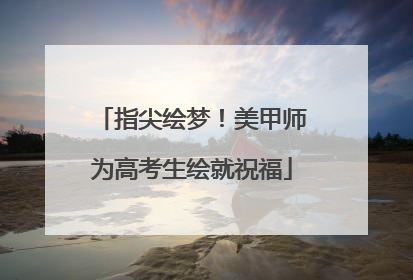 指尖绘梦！美甲师为高考生绘就祝福