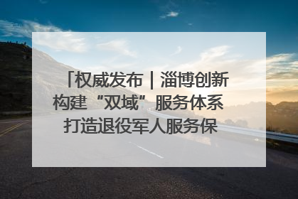 权威发布｜淄博创新构建“双域”服务体系 打造退役军人服务保障“淄博样板”