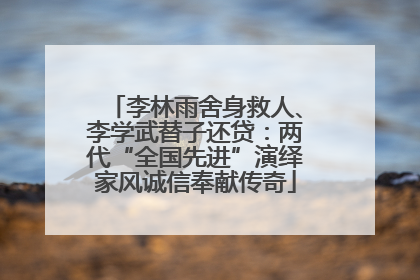 李林雨舍身救人、李学武替子还贷：两代“全国先进”演绎家风诚信奉献传奇
