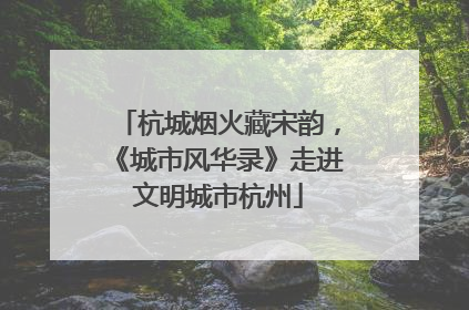 杭城烟火藏宋韵，《城市风华录》走进文明城市杭州