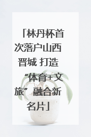 林丹杯首次落户山西晋城 打造“体育+文旅”融合新名片