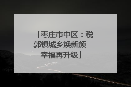 枣庄市中区：税郭镇城乡焕新颜 幸福再升级