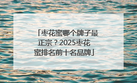 枣花蜜哪个牌子最正宗？2025枣花蜜排名前十名品牌