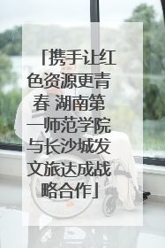 携手让红色资源更青春 湖南第一师范学院与长沙城发文旅达成战略合作
