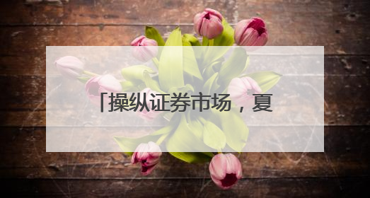 操纵证券市场，夏德全遭证监会罚没近5600万元