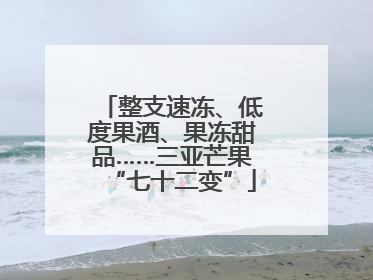 整支速冻、低度果酒、果冻甜品……三亚芒果“七十二变”