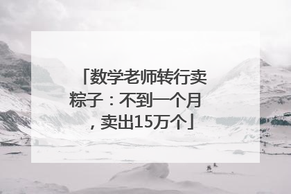 数学老师转行卖粽子：不到一个月，卖出15万个
