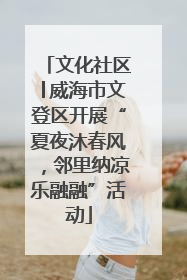 文化社区│威海市文登区开展“夏夜沐春风，邻里纳凉乐融融”活动