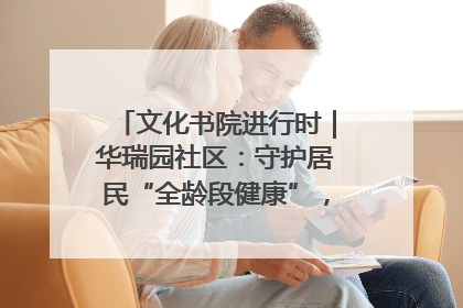 文化书院进行时｜华瑞园社区：守护居民“全龄段健康”，“圈”出幸福感
