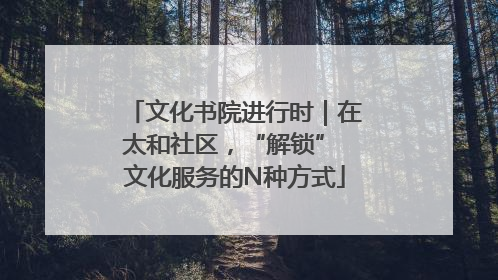 文化书院进行时｜在太和社区，“解锁” 文化服务的N种方式